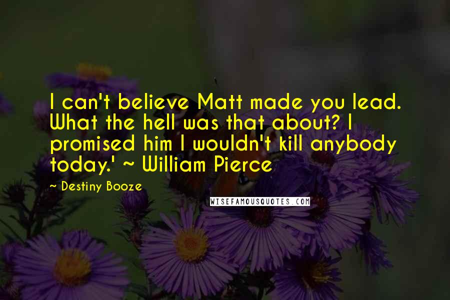 Destiny Booze Quotes: I can't believe Matt made you lead. What the hell was that about? I promised him I wouldn't kill anybody today.' ~ William Pierce