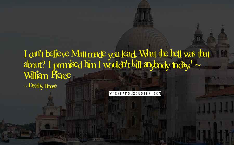 Destiny Booze Quotes: I can't believe Matt made you lead. What the hell was that about? I promised him I wouldn't kill anybody today.' ~ William Pierce