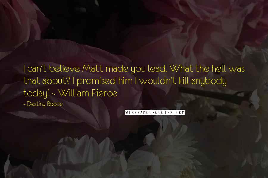 Destiny Booze Quotes: I can't believe Matt made you lead. What the hell was that about? I promised him I wouldn't kill anybody today.' ~ William Pierce