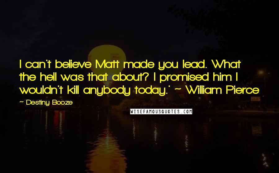 Destiny Booze Quotes: I can't believe Matt made you lead. What the hell was that about? I promised him I wouldn't kill anybody today.' ~ William Pierce