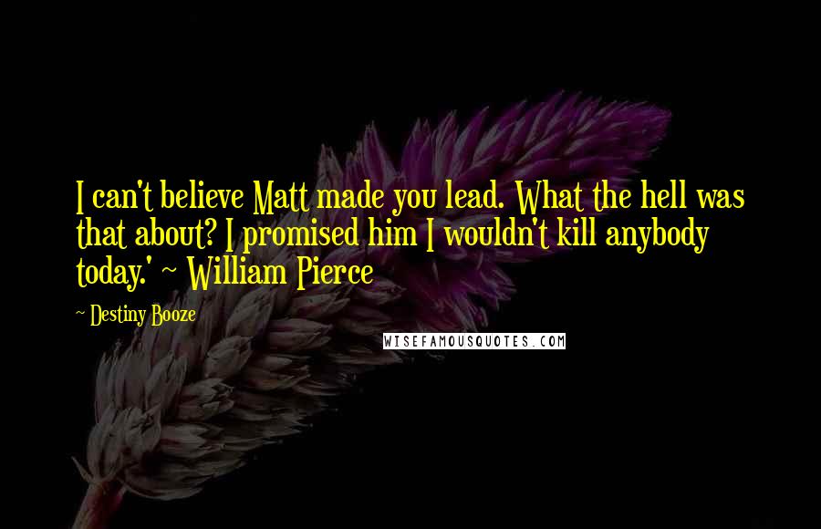 Destiny Booze Quotes: I can't believe Matt made you lead. What the hell was that about? I promised him I wouldn't kill anybody today.' ~ William Pierce