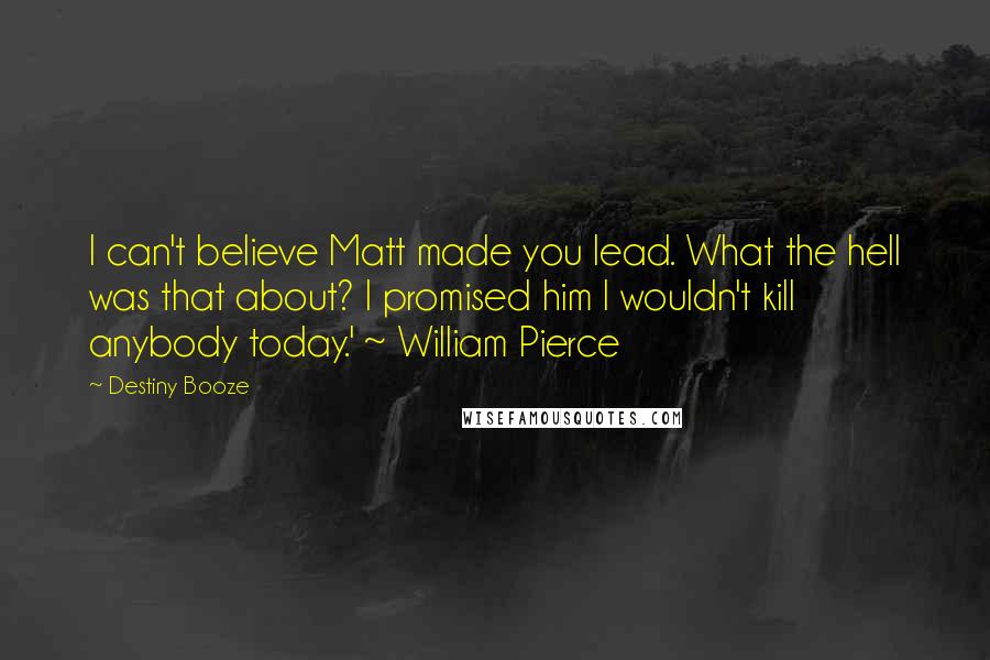 Destiny Booze Quotes: I can't believe Matt made you lead. What the hell was that about? I promised him I wouldn't kill anybody today.' ~ William Pierce