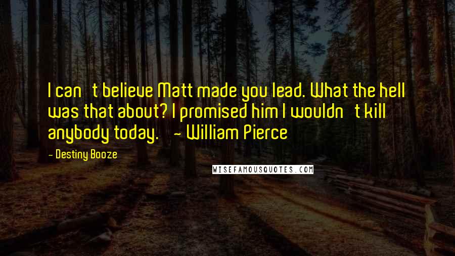 Destiny Booze Quotes: I can't believe Matt made you lead. What the hell was that about? I promised him I wouldn't kill anybody today.' ~ William Pierce