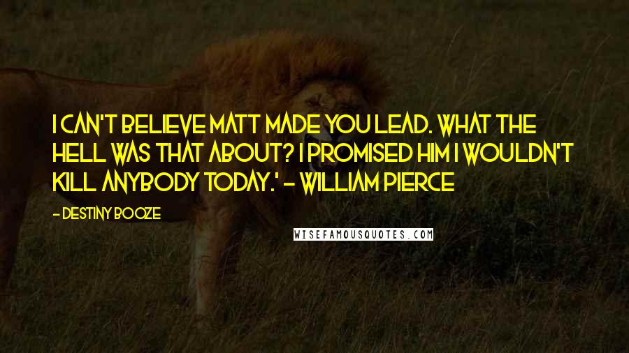 Destiny Booze Quotes: I can't believe Matt made you lead. What the hell was that about? I promised him I wouldn't kill anybody today.' ~ William Pierce