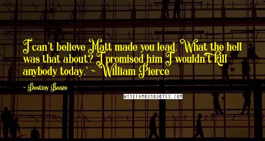 Destiny Booze Quotes: I can't believe Matt made you lead. What the hell was that about? I promised him I wouldn't kill anybody today.' ~ William Pierce