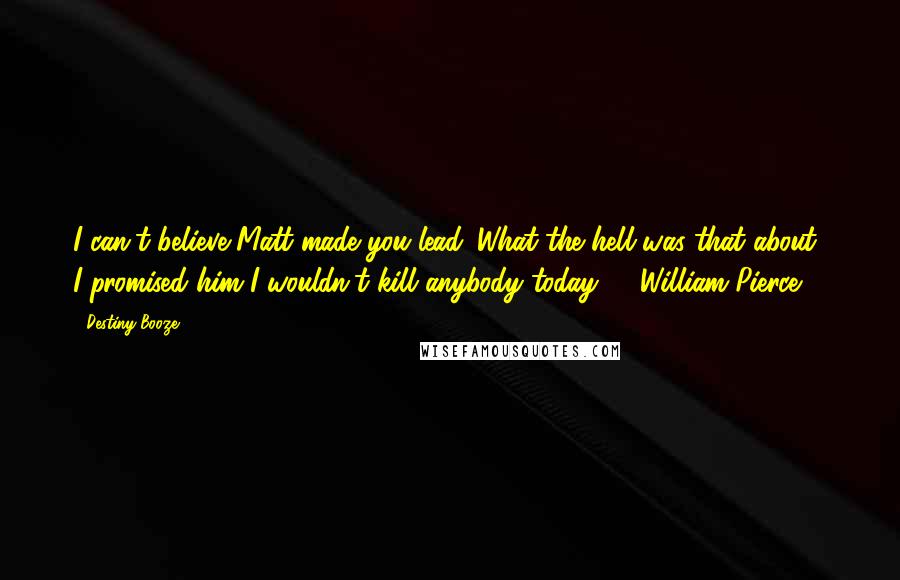 Destiny Booze Quotes: I can't believe Matt made you lead. What the hell was that about? I promised him I wouldn't kill anybody today.' ~ William Pierce