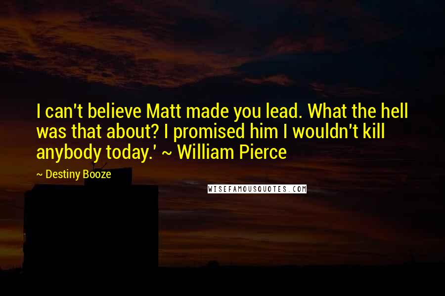 Destiny Booze Quotes: I can't believe Matt made you lead. What the hell was that about? I promised him I wouldn't kill anybody today.' ~ William Pierce