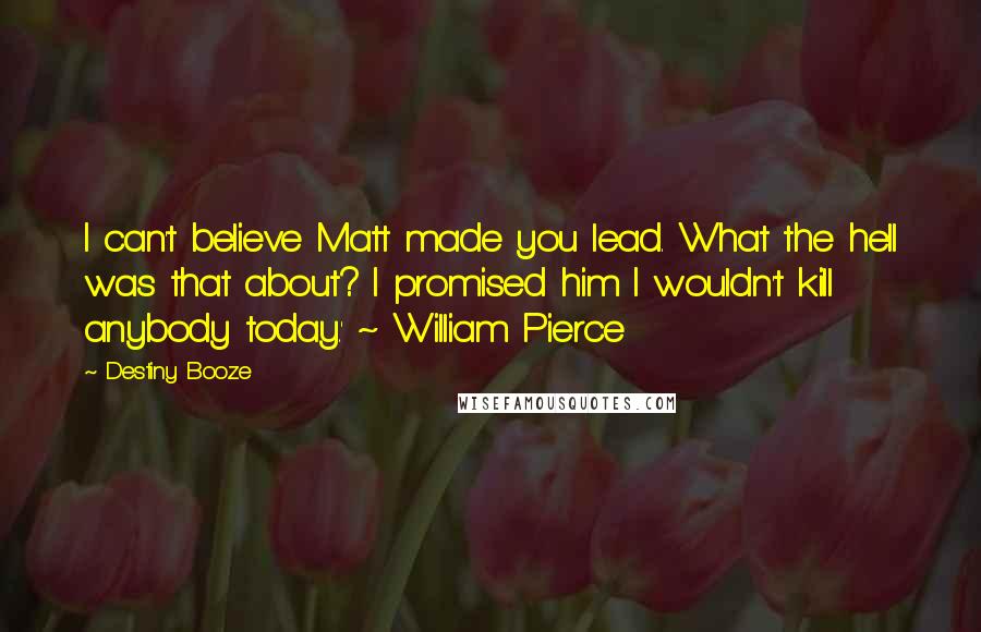 Destiny Booze Quotes: I can't believe Matt made you lead. What the hell was that about? I promised him I wouldn't kill anybody today.' ~ William Pierce