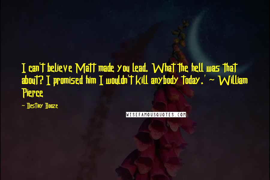 Destiny Booze Quotes: I can't believe Matt made you lead. What the hell was that about? I promised him I wouldn't kill anybody today.' ~ William Pierce