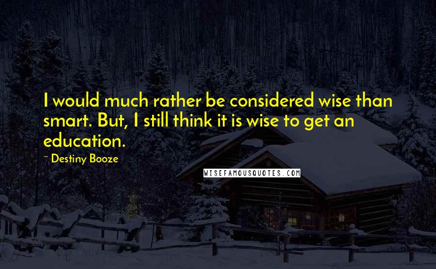 Destiny Booze Quotes: I would much rather be considered wise than smart. But, I still think it is wise to get an education.