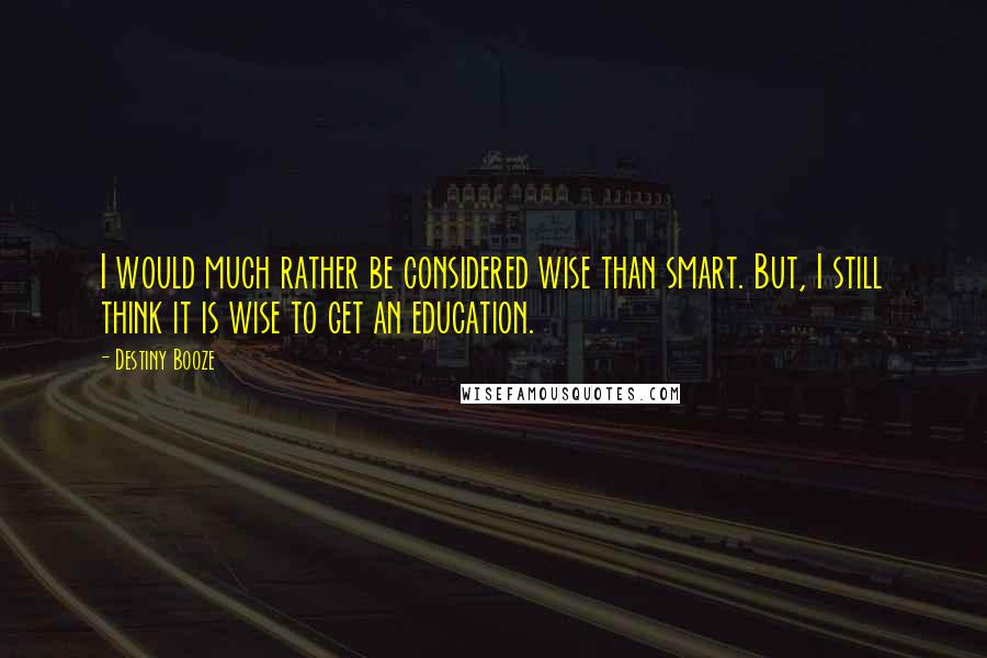 Destiny Booze Quotes: I would much rather be considered wise than smart. But, I still think it is wise to get an education.