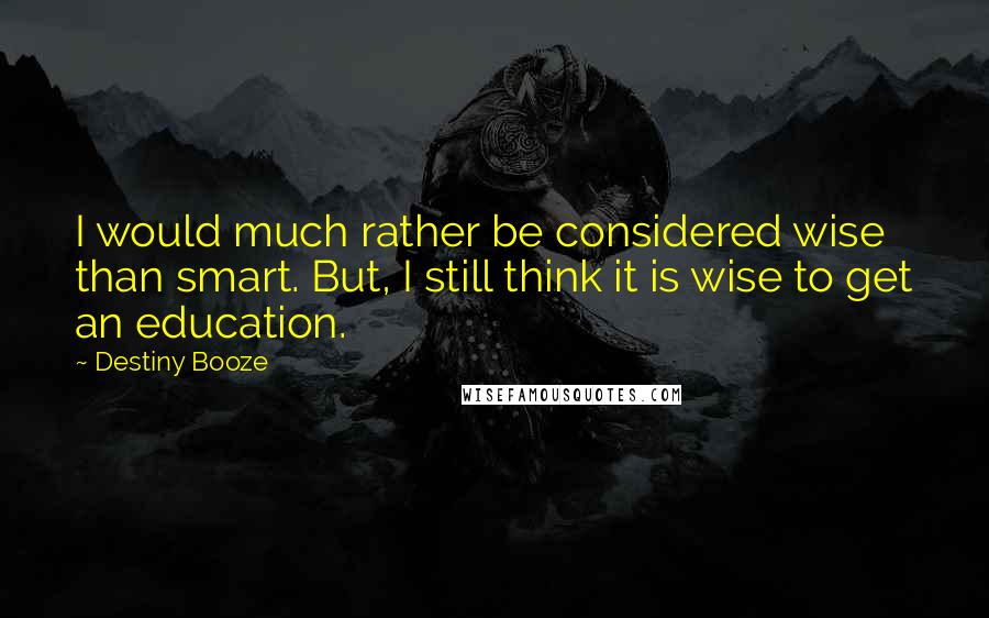 Destiny Booze Quotes: I would much rather be considered wise than smart. But, I still think it is wise to get an education.