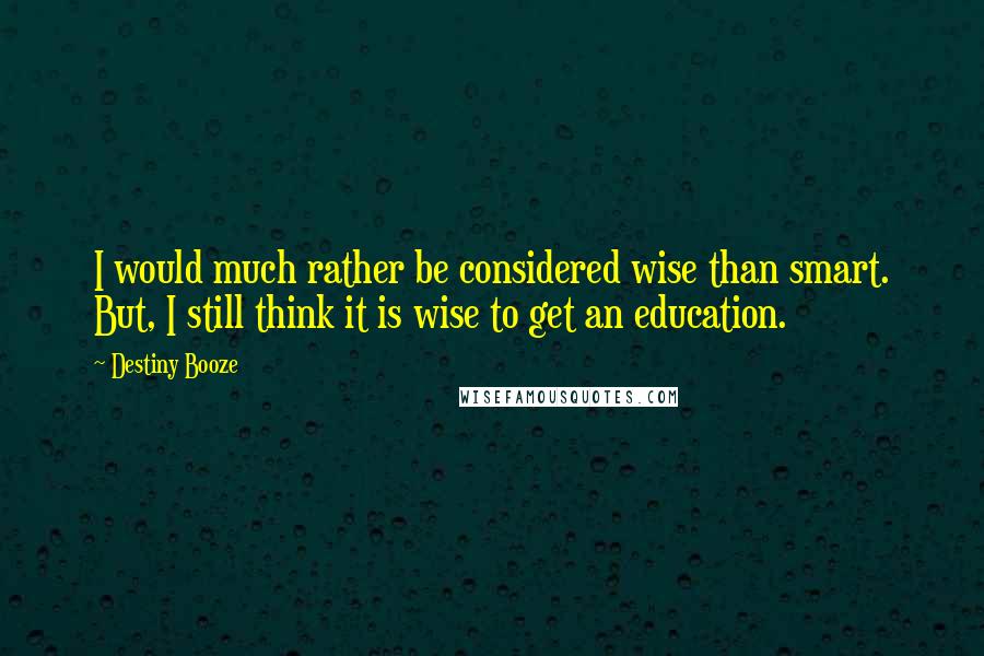 Destiny Booze Quotes: I would much rather be considered wise than smart. But, I still think it is wise to get an education.