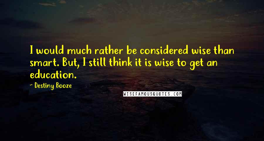 Destiny Booze Quotes: I would much rather be considered wise than smart. But, I still think it is wise to get an education.