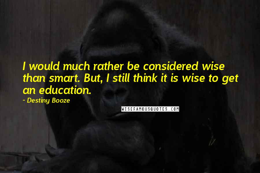 Destiny Booze Quotes: I would much rather be considered wise than smart. But, I still think it is wise to get an education.