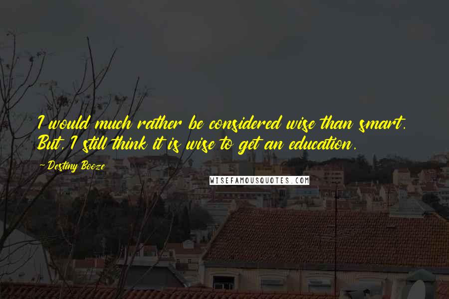 Destiny Booze Quotes: I would much rather be considered wise than smart. But, I still think it is wise to get an education.
