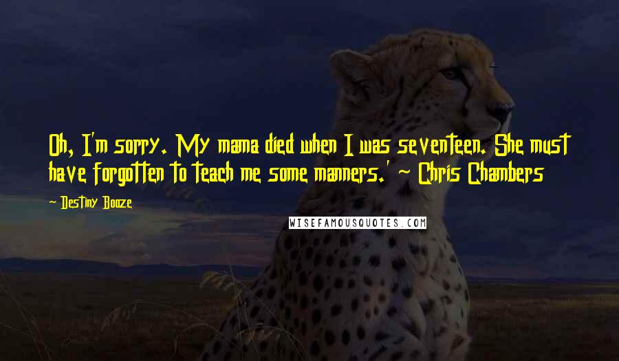 Destiny Booze Quotes: Oh, I'm sorry. My mama died when I was seventeen. She must have forgotten to teach me some manners.' ~ Chris Chambers