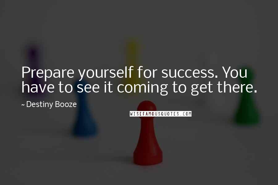 Destiny Booze Quotes: Prepare yourself for success. You have to see it coming to get there.