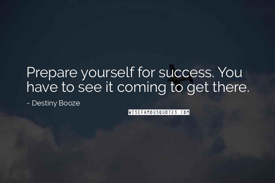 Destiny Booze Quotes: Prepare yourself for success. You have to see it coming to get there.