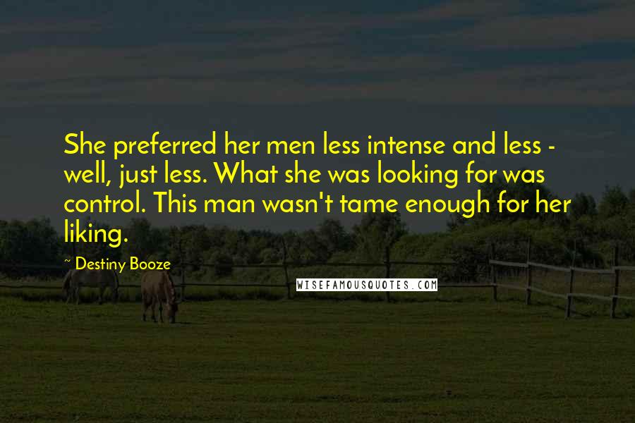 Destiny Booze Quotes: She preferred her men less intense and less - well, just less. What she was looking for was control. This man wasn't tame enough for her liking.