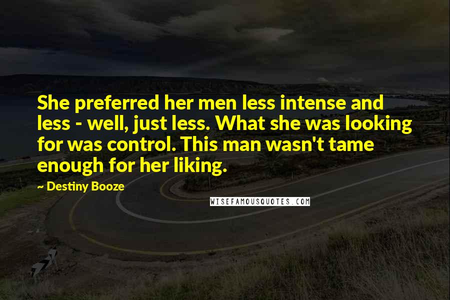 Destiny Booze Quotes: She preferred her men less intense and less - well, just less. What she was looking for was control. This man wasn't tame enough for her liking.