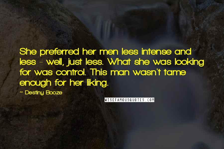 Destiny Booze Quotes: She preferred her men less intense and less - well, just less. What she was looking for was control. This man wasn't tame enough for her liking.