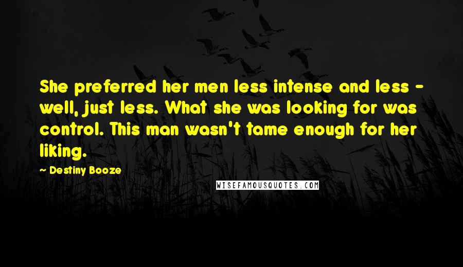 Destiny Booze Quotes: She preferred her men less intense and less - well, just less. What she was looking for was control. This man wasn't tame enough for her liking.