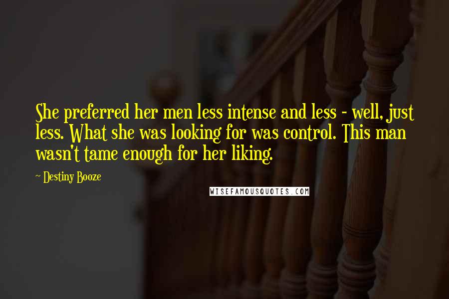 Destiny Booze Quotes: She preferred her men less intense and less - well, just less. What she was looking for was control. This man wasn't tame enough for her liking.