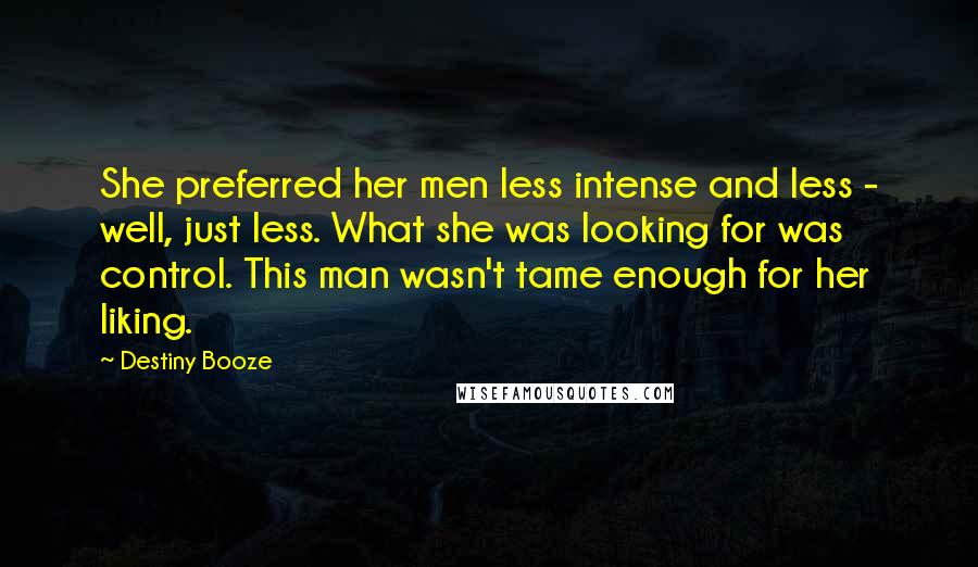 Destiny Booze Quotes: She preferred her men less intense and less - well, just less. What she was looking for was control. This man wasn't tame enough for her liking.