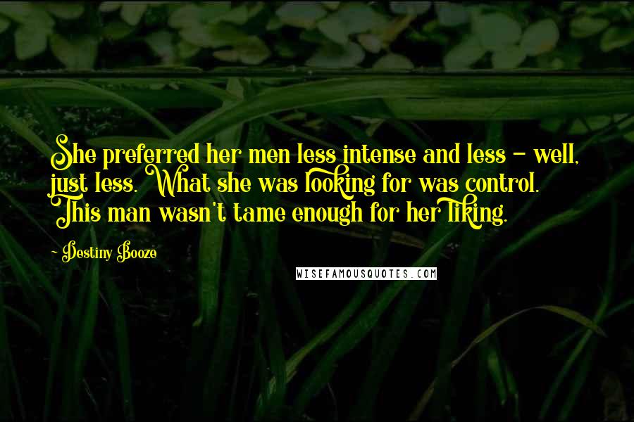 Destiny Booze Quotes: She preferred her men less intense and less - well, just less. What she was looking for was control. This man wasn't tame enough for her liking.