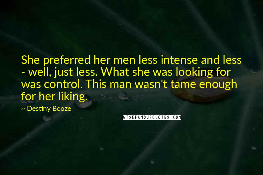 Destiny Booze Quotes: She preferred her men less intense and less - well, just less. What she was looking for was control. This man wasn't tame enough for her liking.