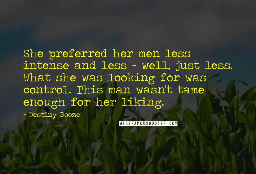 Destiny Booze Quotes: She preferred her men less intense and less - well, just less. What she was looking for was control. This man wasn't tame enough for her liking.