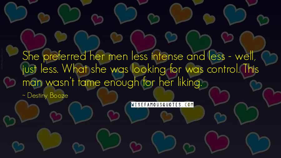 Destiny Booze Quotes: She preferred her men less intense and less - well, just less. What she was looking for was control. This man wasn't tame enough for her liking.