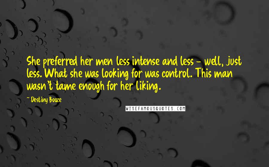 Destiny Booze Quotes: She preferred her men less intense and less - well, just less. What she was looking for was control. This man wasn't tame enough for her liking.