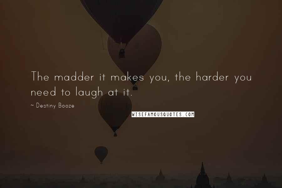 Destiny Booze Quotes: The madder it makes you, the harder you need to laugh at it.