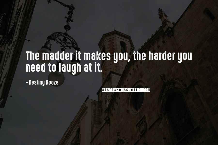 Destiny Booze Quotes: The madder it makes you, the harder you need to laugh at it.