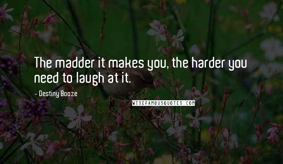 Destiny Booze Quotes: The madder it makes you, the harder you need to laugh at it.