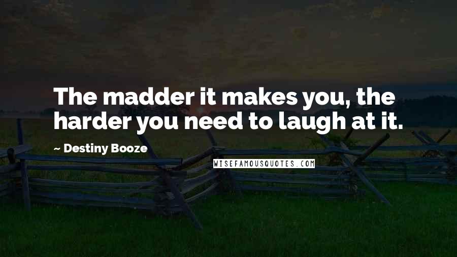 Destiny Booze Quotes: The madder it makes you, the harder you need to laugh at it.