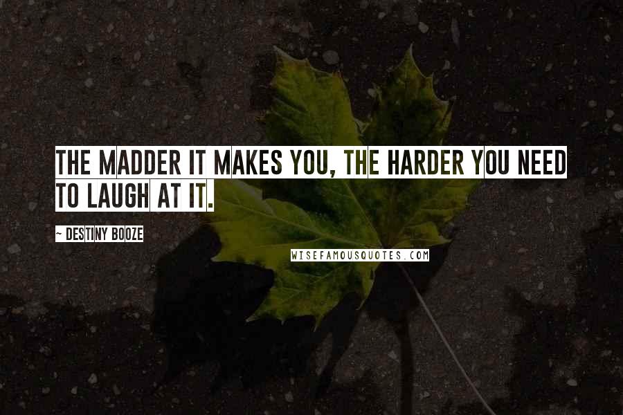 Destiny Booze Quotes: The madder it makes you, the harder you need to laugh at it.
