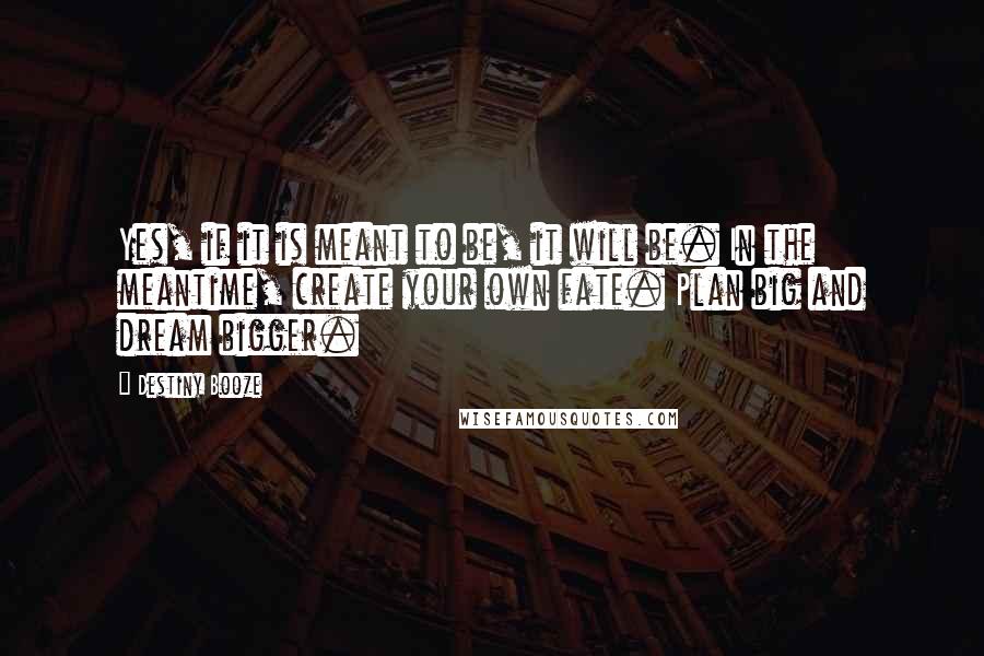 Destiny Booze Quotes: Yes, if it is meant to be, it will be. In the meantime, create your own fate. Plan big and dream bigger.