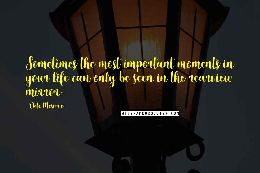 Dete Meserve Quotes: Sometimes the most important moments in your life can only be seen in the rearview mirror.