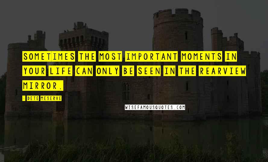 Dete Meserve Quotes: Sometimes the most important moments in your life can only be seen in the rearview mirror.