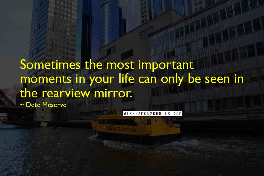 Dete Meserve Quotes: Sometimes the most important moments in your life can only be seen in the rearview mirror.