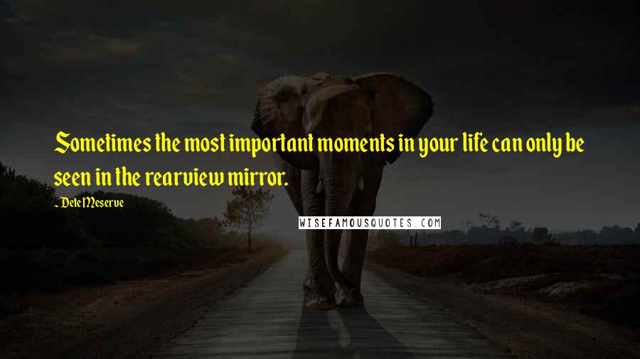 Dete Meserve Quotes: Sometimes the most important moments in your life can only be seen in the rearview mirror.