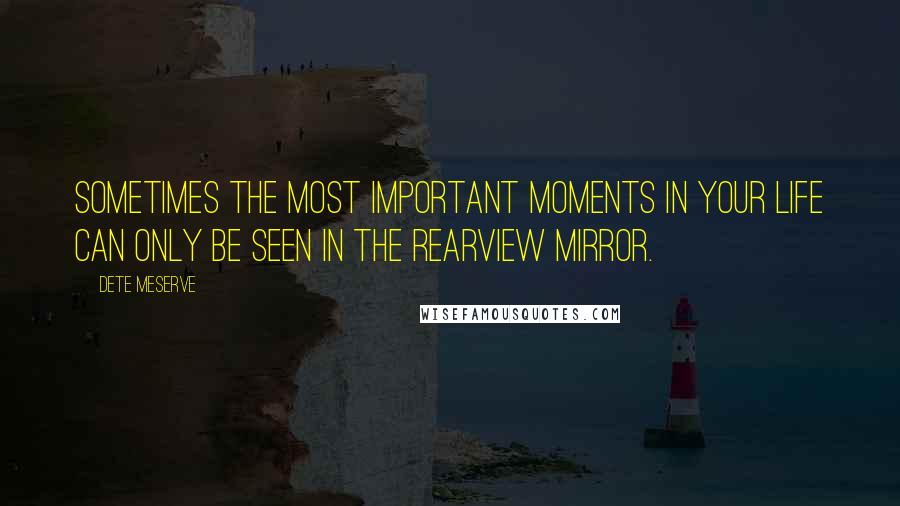 Dete Meserve Quotes: Sometimes the most important moments in your life can only be seen in the rearview mirror.