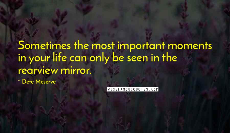 Dete Meserve Quotes: Sometimes the most important moments in your life can only be seen in the rearview mirror.