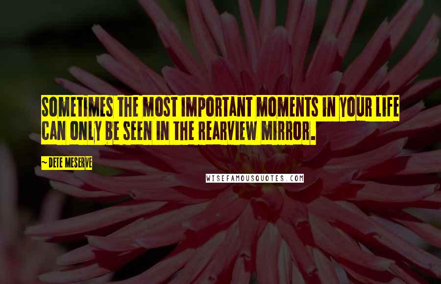 Dete Meserve Quotes: Sometimes the most important moments in your life can only be seen in the rearview mirror.