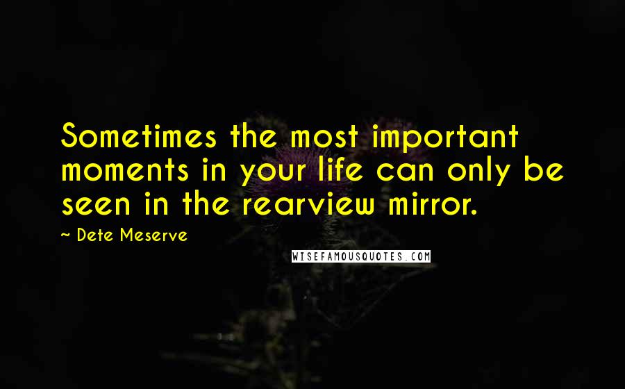 Dete Meserve Quotes: Sometimes the most important moments in your life can only be seen in the rearview mirror.