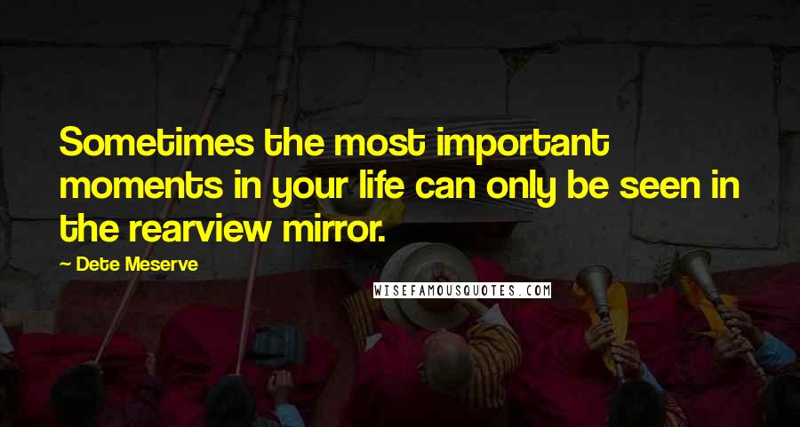 Dete Meserve Quotes: Sometimes the most important moments in your life can only be seen in the rearview mirror.