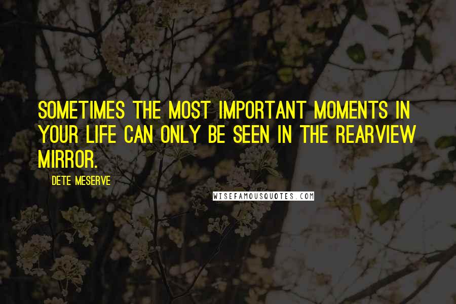 Dete Meserve Quotes: Sometimes the most important moments in your life can only be seen in the rearview mirror.